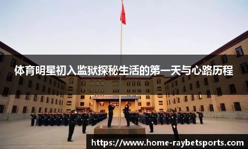 体育明星初入监狱探秘生活的第一天与心路历程