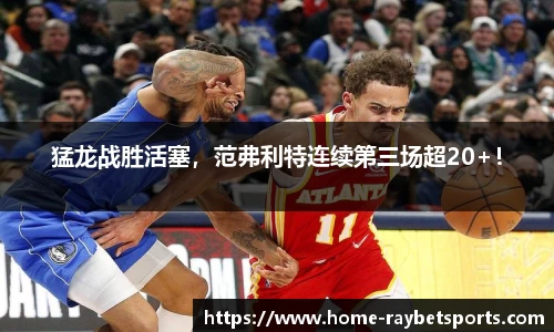 猛龙战胜活塞，范弗利特连续第三场超20+！