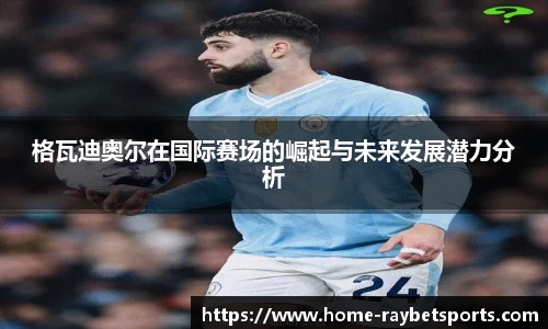 格瓦迪奥尔在国际赛场的崛起与未来发展潜力分析